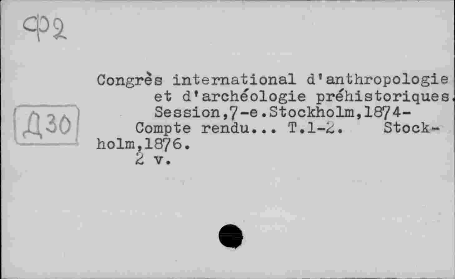 ﻿Congrès international d’anthropologie et d’archéologie préhistoriques Session,7-е.Stockholm,1874-Compte rendu... T.1-2. Stock-
holm, 1876.
2 V.